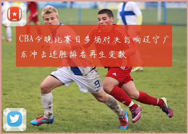 CBA今晚比赛日多场对决打响辽宁广东冲击连胜排名再生变数