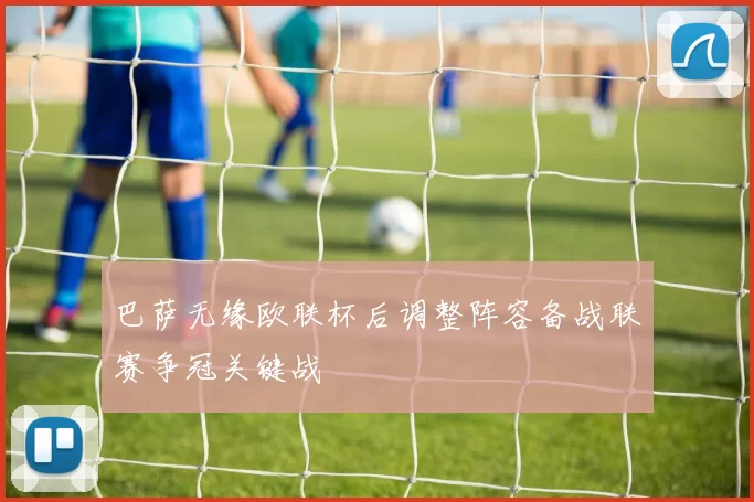 巴萨无缘欧联杯后调整阵容备战联赛争冠关键战