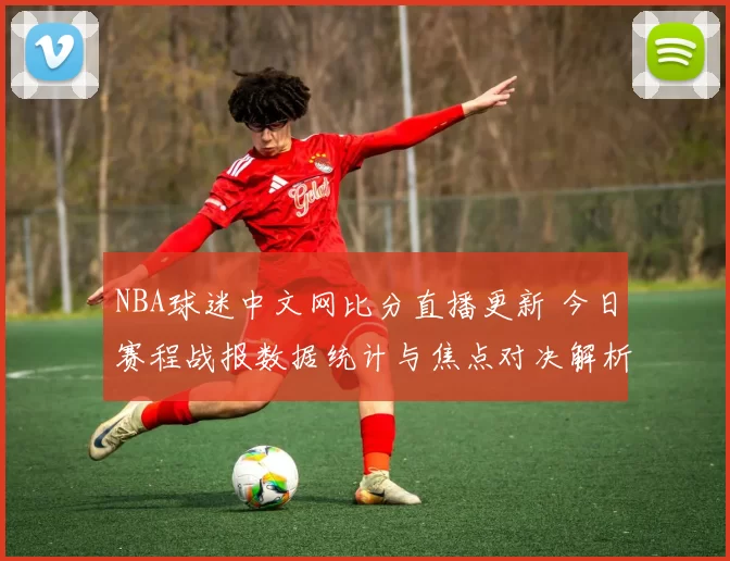 NBA球迷中文网比分直播更新 今日赛程战报数据统计与焦点对决解析