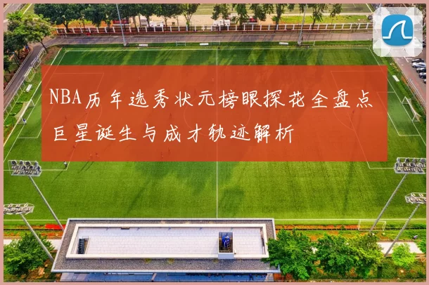 NBA历年选秀状元榜眼探花全盘点 巨星诞生与成才轨迹解析