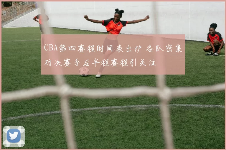 CBA第四赛程时间表出炉 各队密集对决赛季后半程赛程引关注