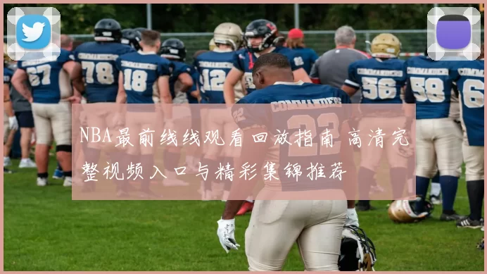 NBA最前线线观看回放指南 高清完整视频入口与精彩集锦推荐