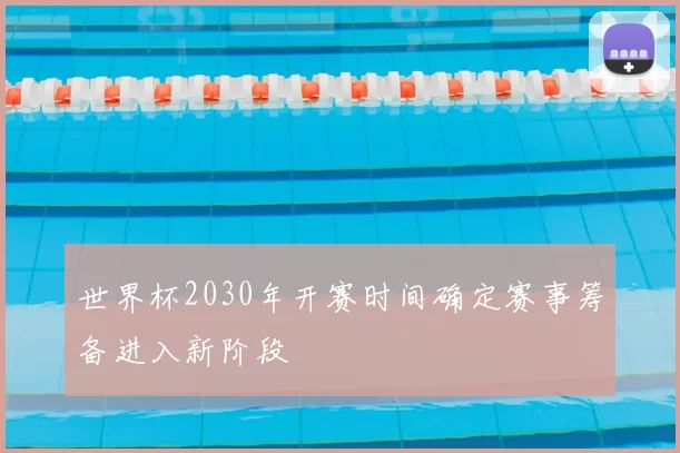 世界杯2030年开赛时间确定赛事筹备进入新阶段