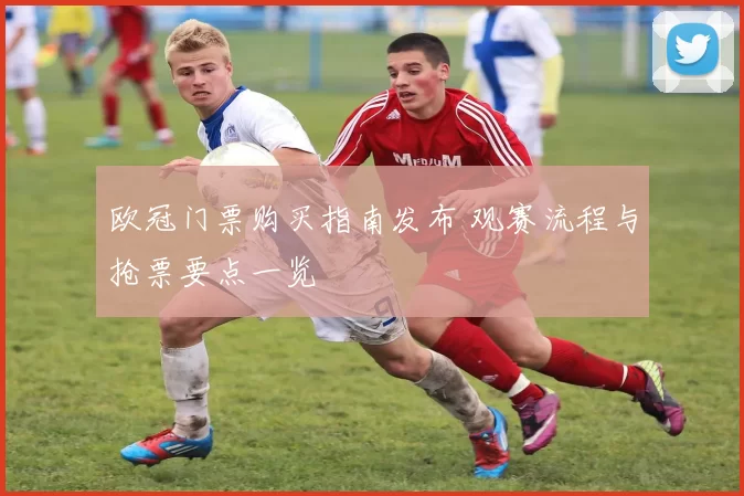 欧冠门票购买指南发布 观赛流程与抢票要点一览