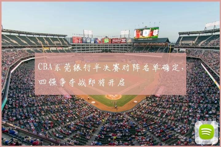 CBA东莞银行半决赛对阵名单确定，四强争夺战即将开启