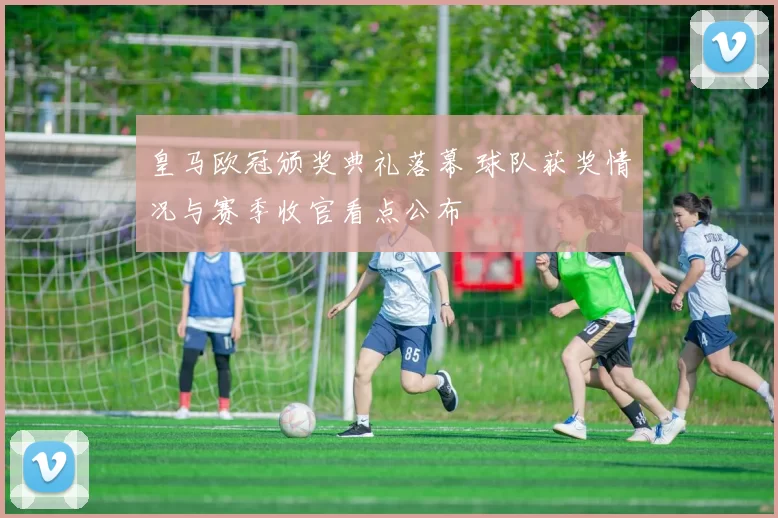 皇马欧冠颁奖典礼落幕 球队获奖情况与赛季收官看点公布