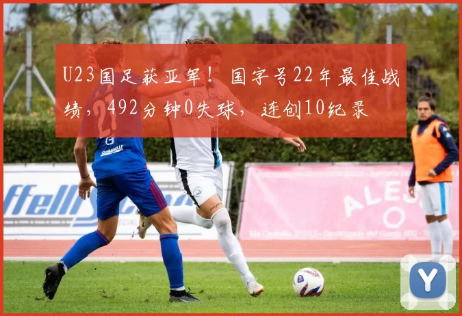 U23国足获亚军！国字号22年最佳战绩，492分钟0失球，连创10纪录