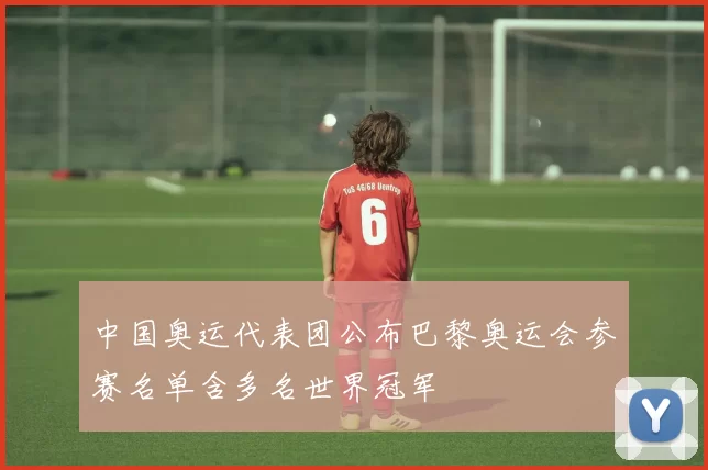 中国奥运代表团公布巴黎奥运会参赛名单含多名世界冠军