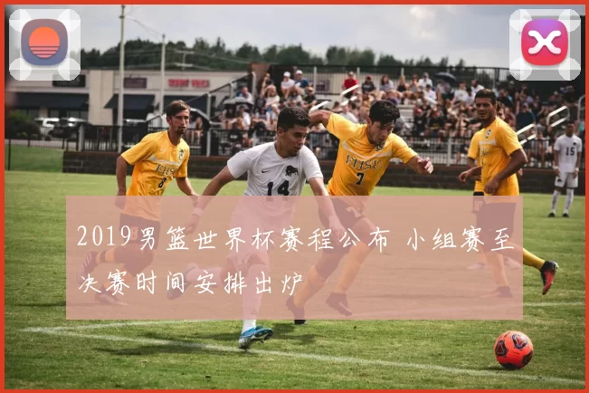 2019男篮世界杯赛程公布 小组赛至决赛时间安排出炉