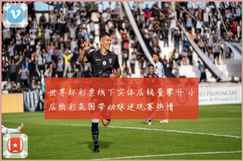 世界杯彩票线下实体店销量攀升 小店购彩氛围带动球迷观赛热情