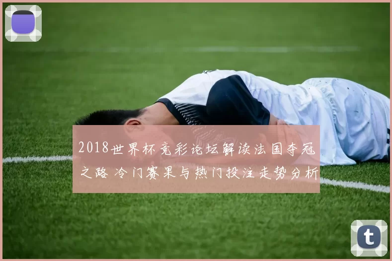 2018世界杯竞彩论坛解读法国夺冠之路 冷门赛果与热门投注走势分析