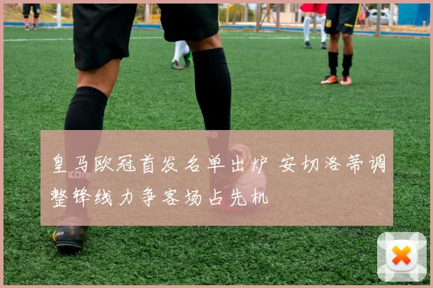 皇马欧冠首发名单出炉 安切洛蒂调整锋线力争客场占先机