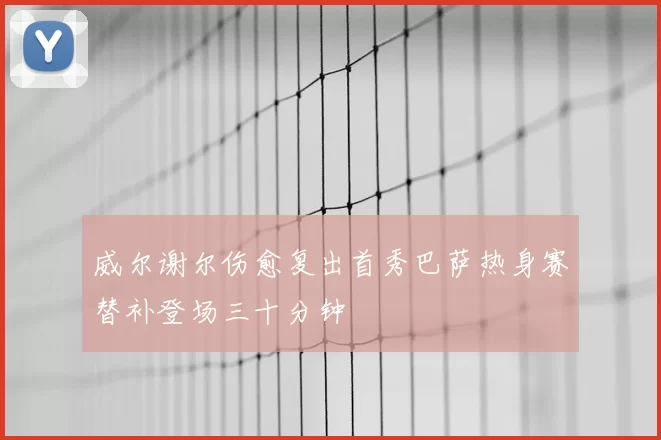 威尔谢尔伤愈复出首秀巴萨热身赛替补登场三十分钟