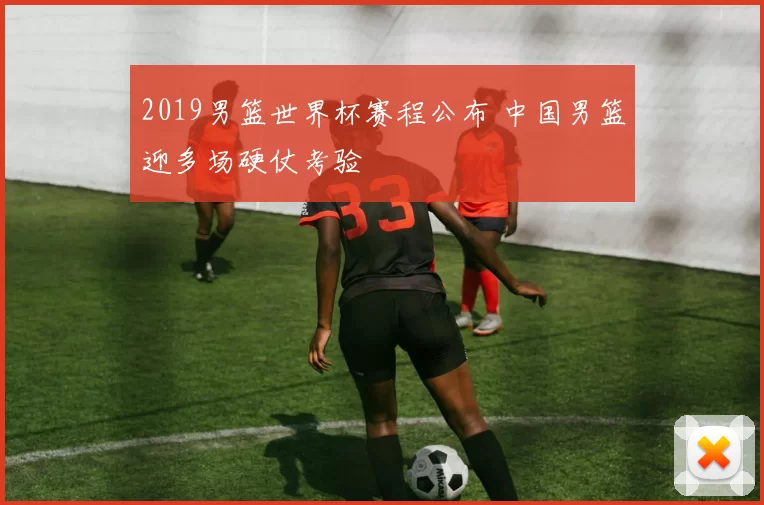 2019男篮世界杯赛程公布 中国男篮迎多场硬仗考验