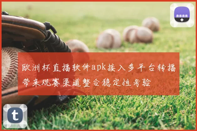 欧洲杯直播软件apk接入多平台转播带来观赛渠道整合稳定性考验