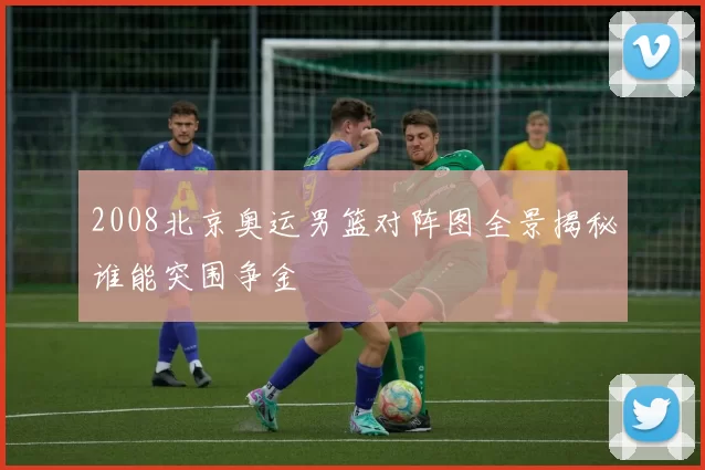 2008北京奥运男篮对阵图全景揭秘谁能突围争金