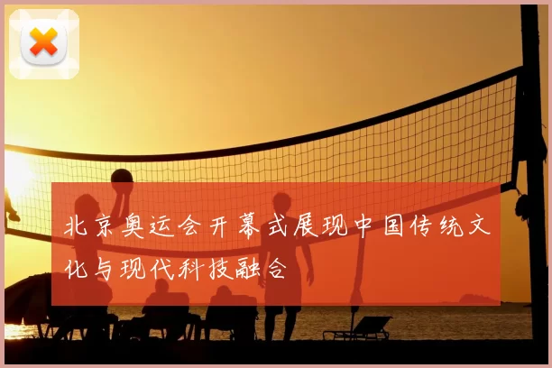 北京奥运会开幕式展现中国传统文化与现代科技融合