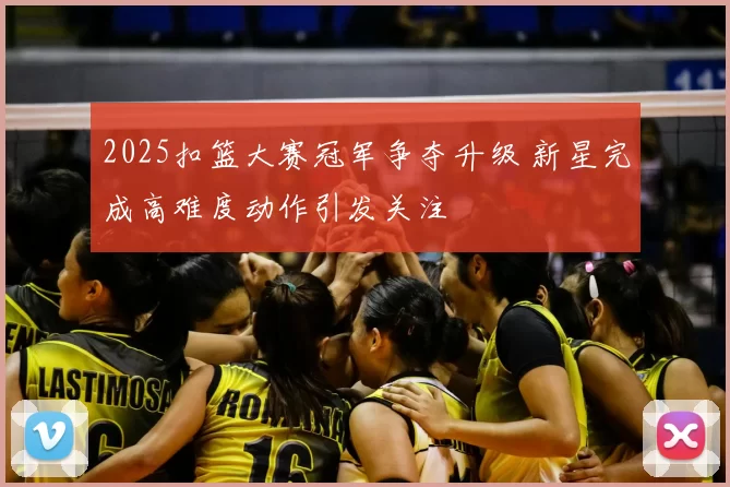 2025扣篮大赛冠军争夺升级 新星完成高难度动作引发关注