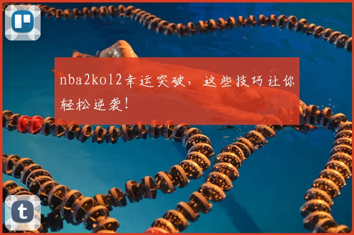 nba2kol2幸运突破，这些技巧让你轻松逆袭！