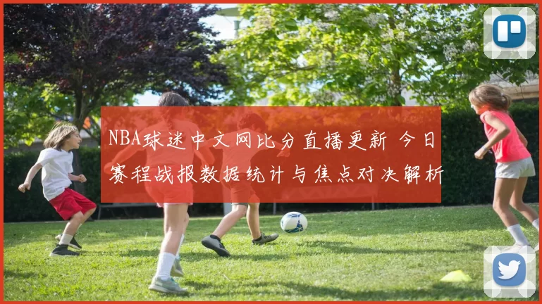 NBA球迷中文网比分直播更新 今日赛程战报数据统计与焦点对决解析