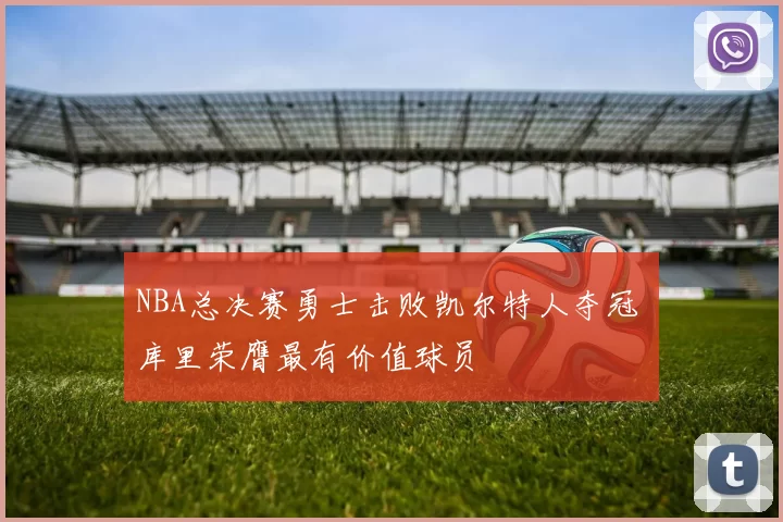 NBA总决赛勇士击败凯尔特人夺冠 库里荣膺最有价值球员