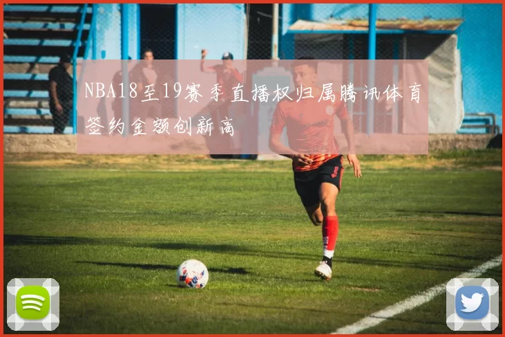 NBA18至19赛季直播权归属腾讯体育签约金额创新高