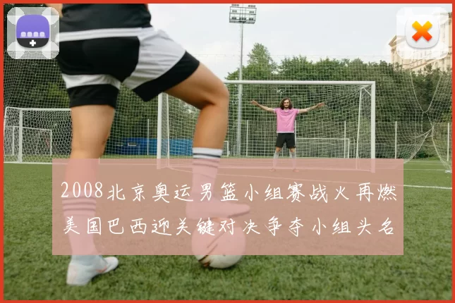 2008北京奥运男篮小组赛战火再燃美国巴西迎关键对决争夺小组头名