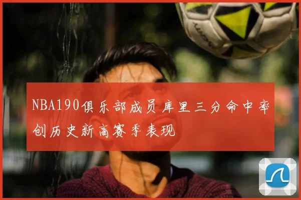 NBA190俱乐部成员库里三分命中率创历史新高赛季表现