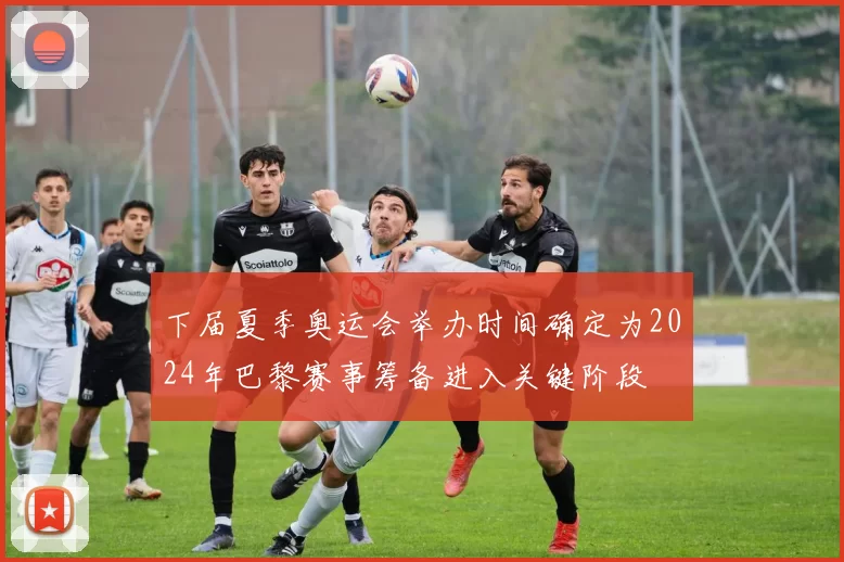 下届夏季奥运会举办时间确定为2024年巴黎赛事筹备进入关键阶段