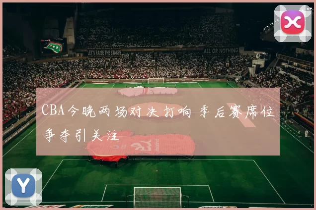 CBA今晚两场对决打响 季后赛席位争夺引关注