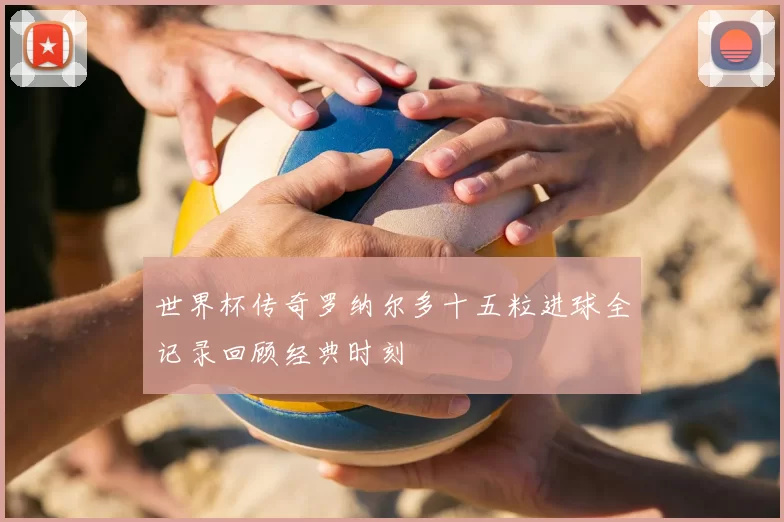 世界杯传奇罗纳尔多十五粒进球全记录回顾经典时刻