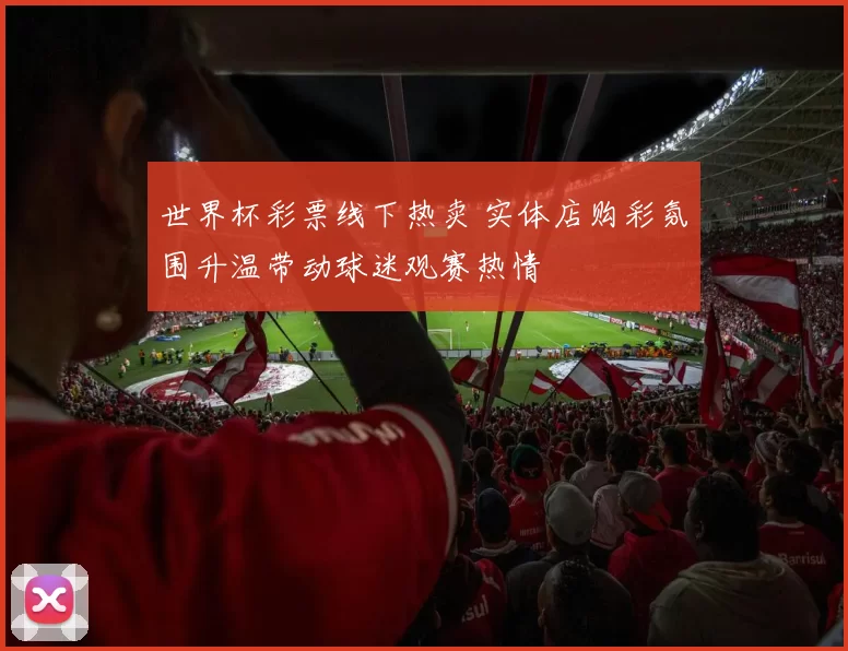 世界杯彩票线下热卖 实体店购彩氛围升温带动球迷观赛热情