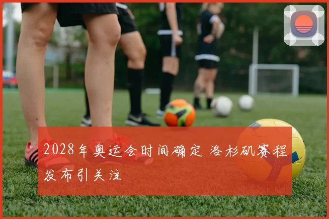 2028年奥运会时间确定 洛杉矶赛程发布引关注