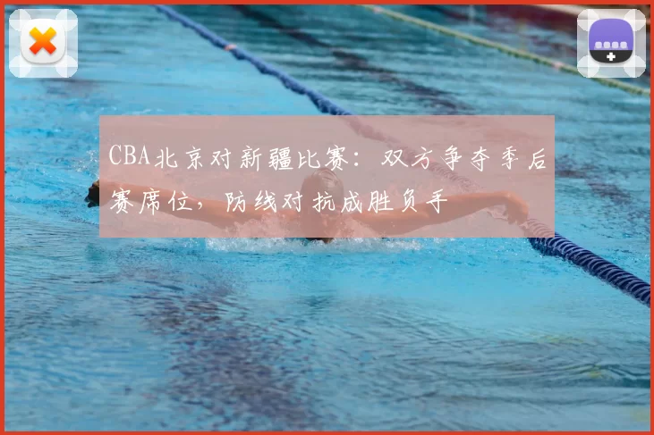 CBA北京对新疆比赛：双方争夺季后赛席位，防线对抗成胜负手