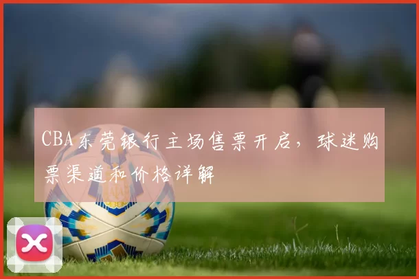 CBA东莞银行主场售票开启，球迷购票渠道和价格详解