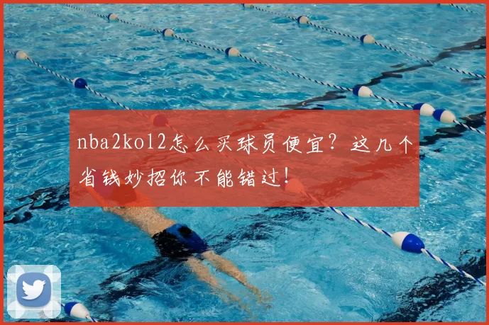 nba2kol2怎么买球员便宜?这几个省钱妙招你不能错过!