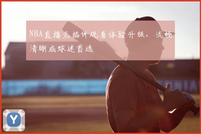 NBA直播无插件观看体验升级,流畅清晰成球迷首选