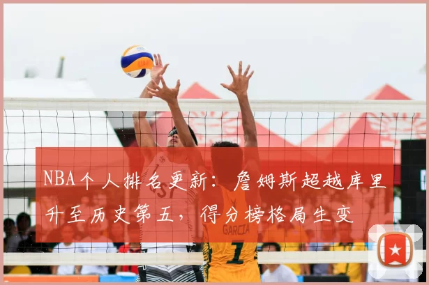 NBA个人排名更新：詹姆斯超越库里升至历史第五，得分榜格局生变