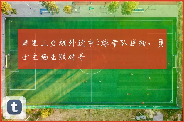 库里三分线外连中5球带队逆转，勇士主场击败对手