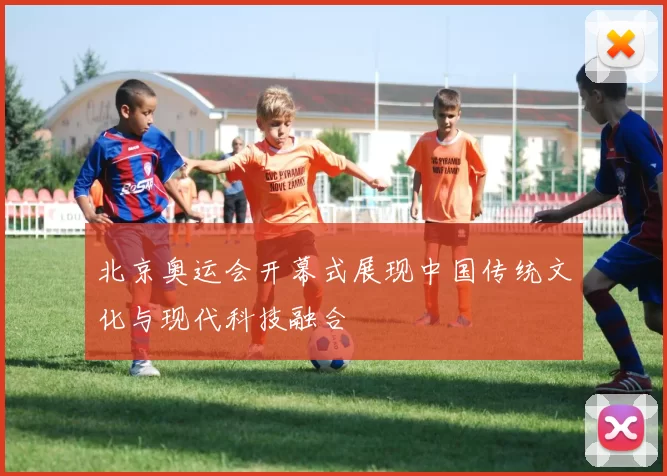 北京奥运会开幕式展现中国传统文化与现代科技融合