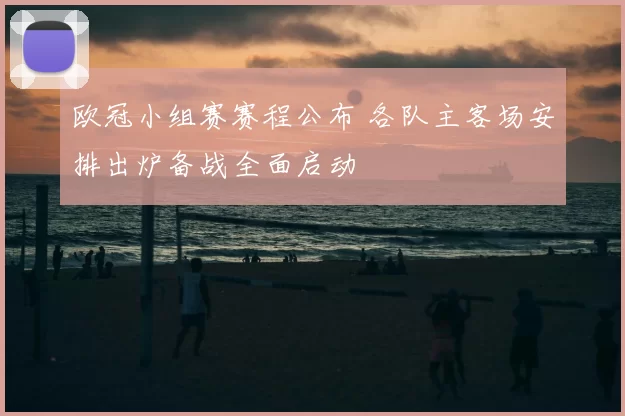 欧冠小组赛赛程公布 各队主客场安排出炉备战全面启动