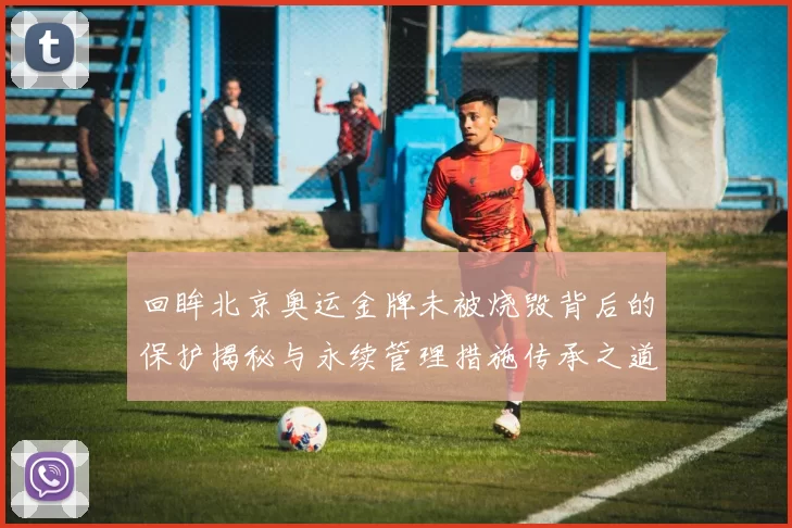 回眸北京奥运金牌未被烧毁背后的保护揭秘与永续管理措施传承之道