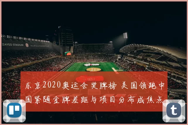 东京2020奥运会奖牌榜 美国领跑中国紧随金牌差距与项目分布成焦点