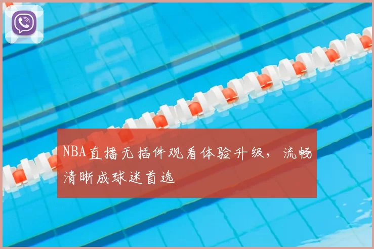 NBA直播无插件观看体验升级,流畅清晰成球迷首选