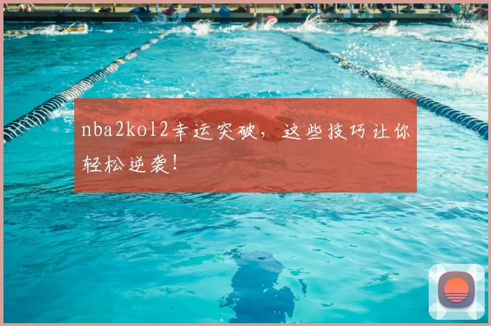 nba2kol2幸运突破，这些技巧让你轻松逆袭！