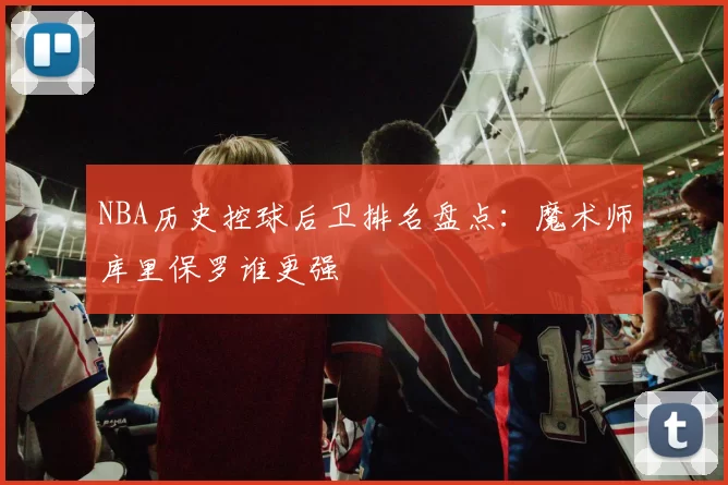 NBA历史控球后卫排名盘点:魔术师库里保罗谁更强