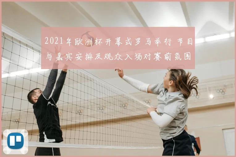 2021年欧洲杯开幕式罗马举行 节目与嘉宾安排及观众入场对赛前氛围影响