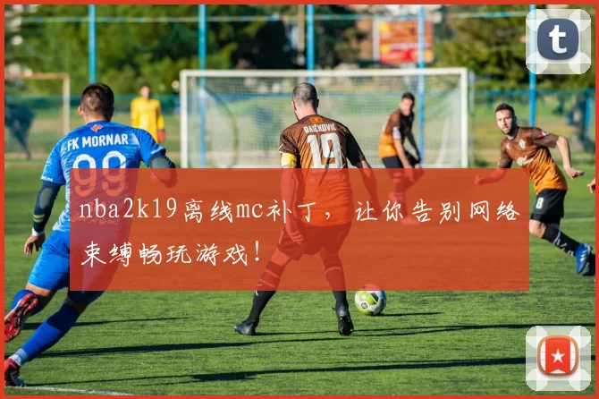 nba2k19离线mc补丁，让你告别网络束缚畅玩游戏！