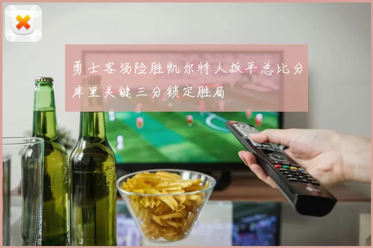 勇士客场险胜凯尔特人扳平总比分库里关键三分锁定胜局