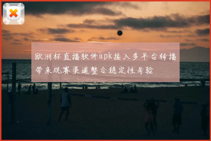 欧洲杯直播软件apk接入多平台转播带来观赛渠道整合稳定性考验
